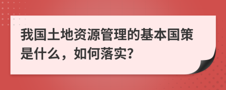 我国土地资源管理的基本国策是什么，如何落实？