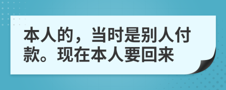 本人的，当时是别人付款。现在本人要回来