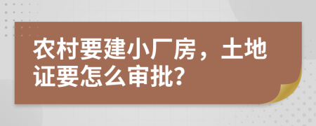 农村要建小厂房，土地证要怎么审批？