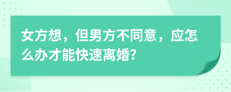 女方想，但男方不同意，应怎么办才能快速离婚？