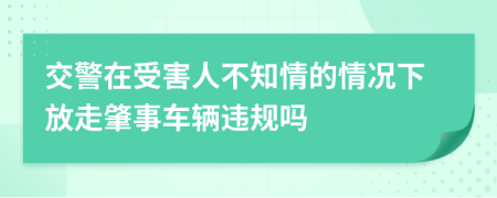 交警在受害人不知情的情况下放走肇事车辆违规吗