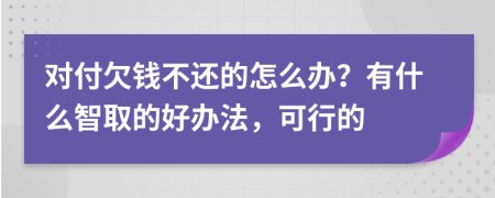 对付欠钱不还的怎么办？有什么智取的好办法，可行的