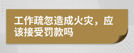 工作疏忽造成火灾，应该接受罚款吗