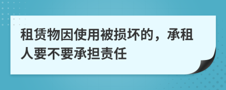 租赁物因使用被损坏的，承租人要不要承担责任