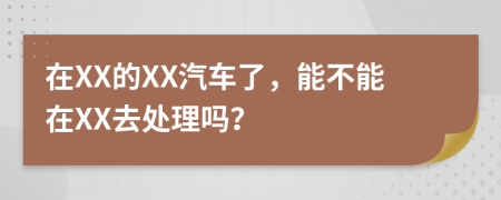 在XX的XX汽车了，能不能在XX去处理吗？