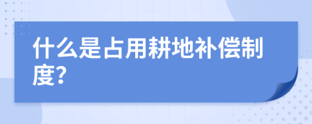 什么是占用耕地补偿制度？