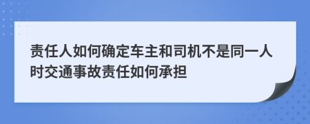 责任人如何确定车主和司机不是同一人时交通事故责任如何承担