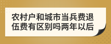 农村户和城市当兵费退伍费有区别吗两年以后
