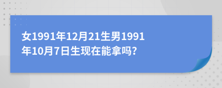 女1991年12月21生男1991年10月7日生现在能拿吗？