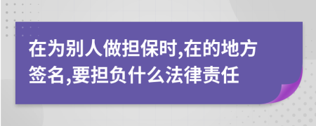 在为别人做担保时,在的地方签名,要担负什么法律责任