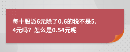 每十股派6元除了0.6的税不是5.4元吗？怎么是0.54元呢