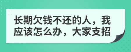 长期欠钱不还的人，我应该怎么办，大家支招