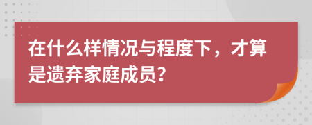 在什么样情况与程度下，才算是遗弃家庭成员？