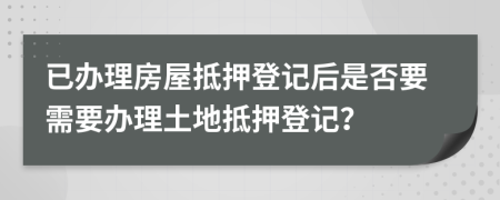 已办理房屋抵押登记后是否要需要办理土地抵押登记？