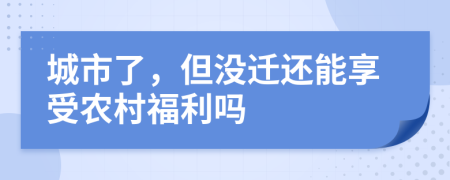 城市了，但没迁还能享受农村福利吗