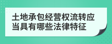 土地承包经营权流转应当具有哪些法律特征