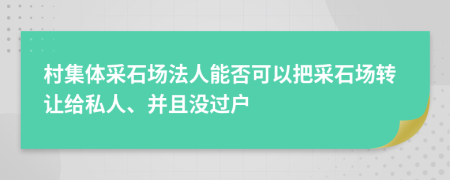 村集体采石场法人能否可以把采石场转让给私人、并且没过户