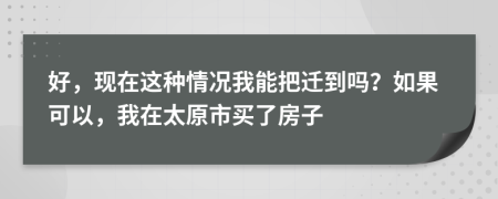 好，现在这种情况我能把迁到吗？如果可以，我在太原市买了房子