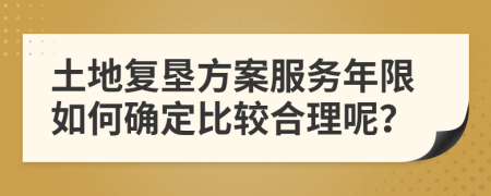 土地复垦方案服务年限如何确定比较合理呢？