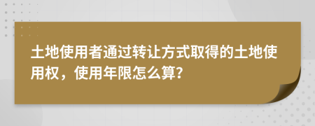 土地使用者通过转让方式取得的土地使用权，使用年限怎么算？