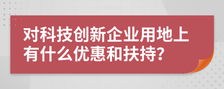 对科技创新企业用地上有什么优惠和扶持？