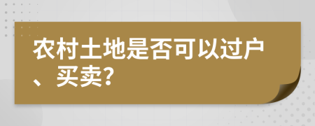 农村土地是否可以过户、买卖？