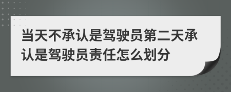 当天不承认是驾驶员第二天承认是驾驶员责任怎么划分