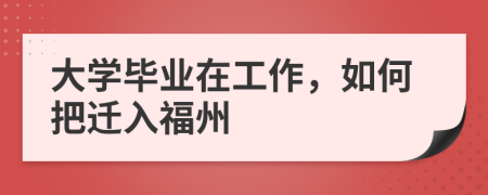 大学毕业在工作，如何把迁入福州