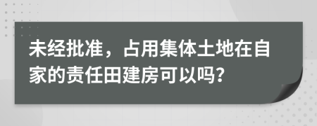 未经批准，占用集体土地在自家的责任田建房可以吗？