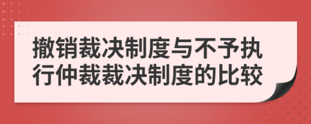 撤销裁决制度与不予执行仲裁裁决制度的比较