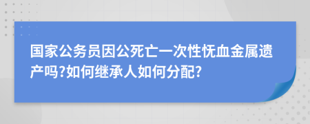 国家公务员因公死亡一次性怃血金属遗产吗?如何继承人如何分配?