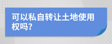 可以私自转让土地使用权吗？