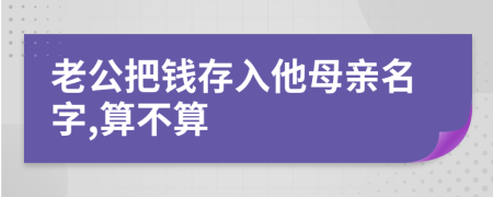 老公把钱存入他母亲名字,算不算