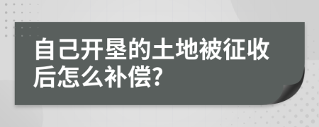 自己开垦的土地被征收后怎么补偿?