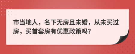 市当地人，名下无房且未婚，从未买过房，买首套房有优惠政策吗？