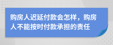 购房人迟延付款会怎样，购房人不能按时付款承担的责任