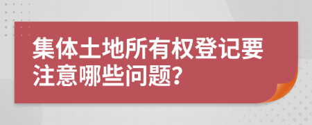 集体土地所有权登记要注意哪些问题？