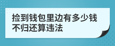 捡到钱包里边有多少钱不归还算违法