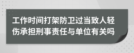 工作时间打架防卫过当致人轻伤承担刑事责任与单位有关吗