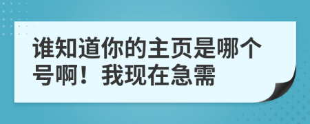 谁知道你的主页是哪个号啊！我现在急需