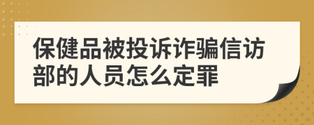 保健品被投诉诈骗信访部的人员怎么定罪