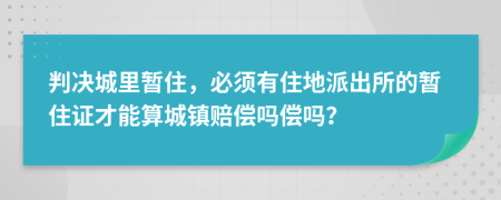 判决城里暂住，必须有住地派出所的暂住证才能算城镇赔偿吗偿吗？