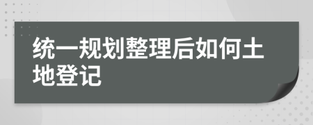 统一规划整理后如何土地登记