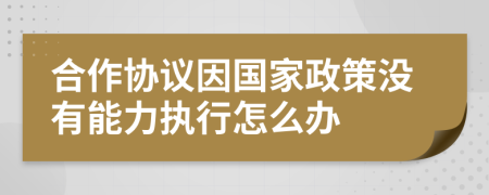 合作协议因国家政策没有能力执行怎么办
