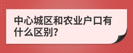 中心城区和农业户口有什么区别？