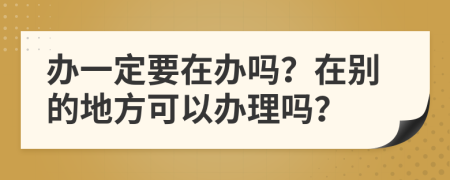 办一定要在办吗？在别的地方可以办理吗？