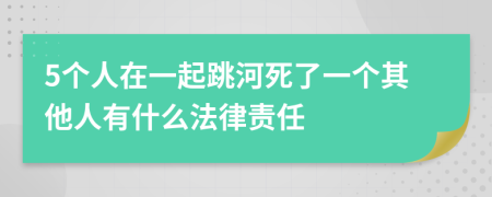 5个人在一起跳河死了一个其他人有什么法律责任