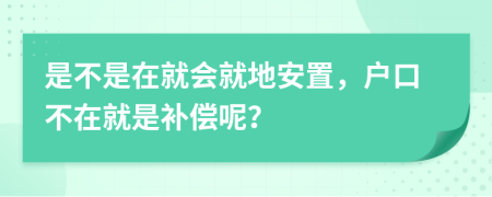 是不是在就会就地安置，户口不在就是补偿呢？