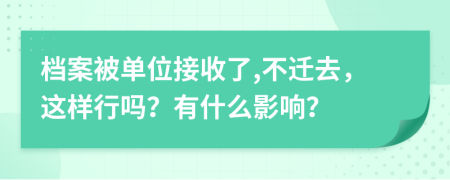 档案被单位接收了,不迁去，这样行吗？有什么影响？