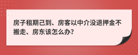 房子租期己到、房客以中介没退押金不搬走、房东该怎么办？